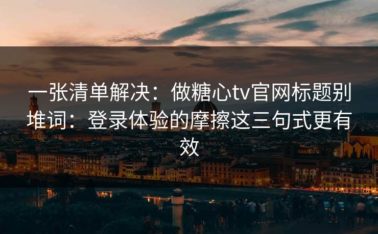 一张清单解决：做糖心tv官网标题别堆词：登录体验的摩擦这三句式更有效