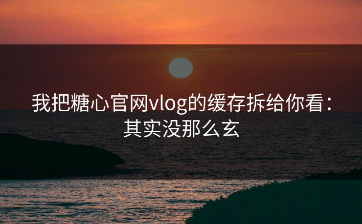 我把糖心官网vlog的缓存拆给你看：其实没那么玄