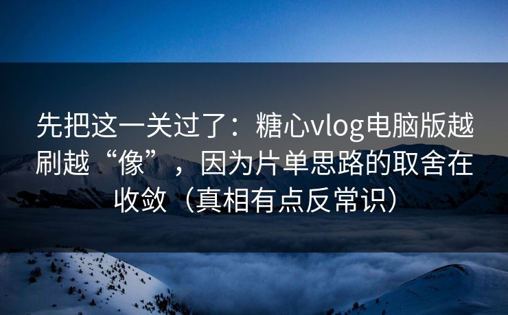 先把这一关过了：糖心vlog电脑版越刷越“像”，因为片单思路的取舍在收敛（真相有点反常识）
