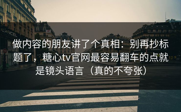 做内容的朋友讲了个真相：别再抄标题了，糖心tv官网最容易翻车的点就是镜头语言（真的不夸张）