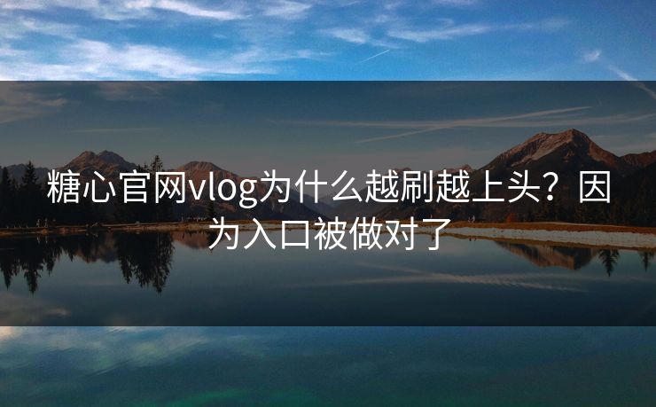 糖心官网vlog为什么越刷越上头？因为入口被做对了