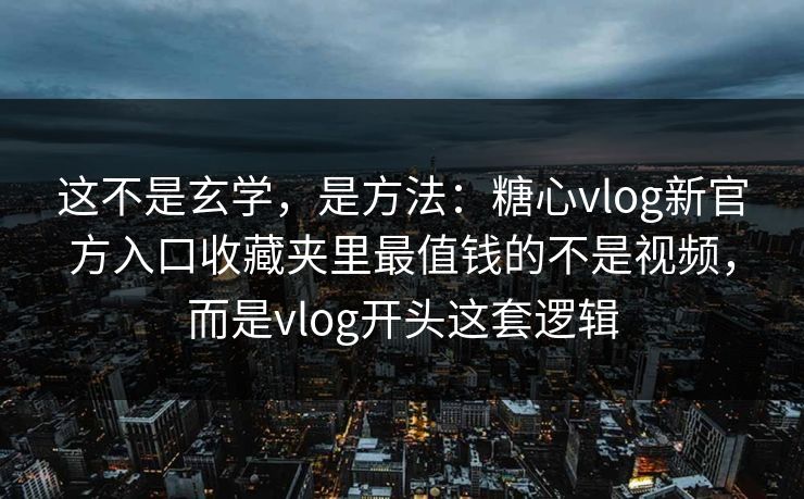 这不是玄学，是方法：糖心vlog新官方入口收藏夹里最值钱的不是视频，而是vlog开头这套逻辑