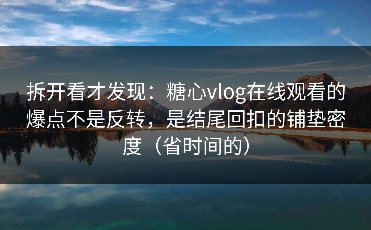 拆开看才发现：糖心vlog在线观看的爆点不是反转，是结尾回扣的铺垫密度（省时间的）