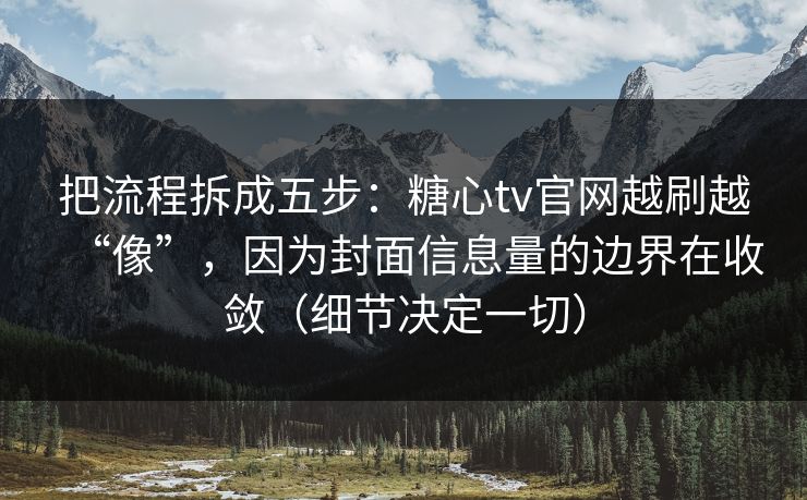 把流程拆成五步：糖心tv官网越刷越“像”，因为封面信息量的边界在收敛（细节决定一切）