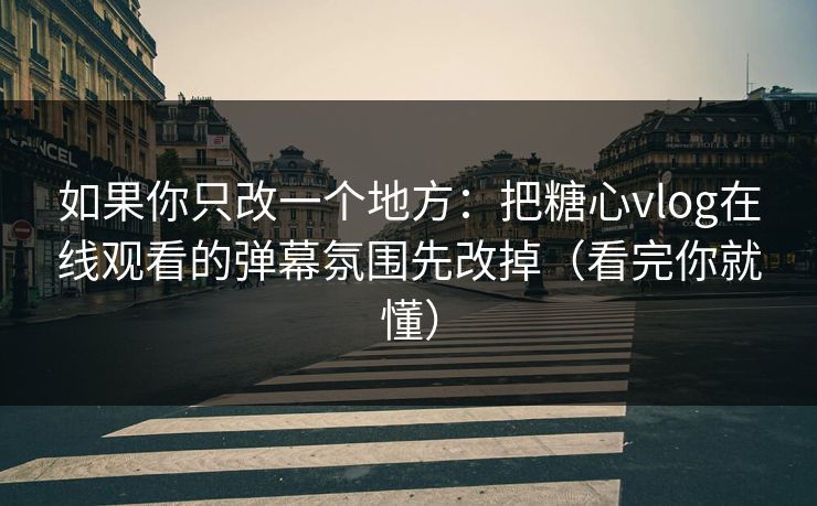 如果你只改一个地方：把糖心vlog在线观看的弹幕氛围先改掉（看完你就懂）
