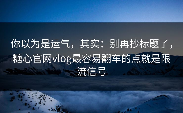 你以为是运气,其实:别再抄标题了,糖心官网vlog最容易翻车的点就是限流信号 你以为是运气,其实:别再抄标题了,糖心官网vlog最容易翻车的点就是限流信号