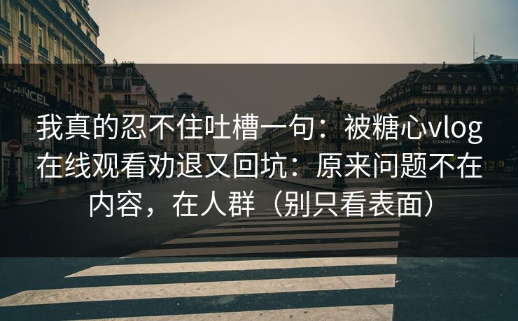 我真的忍不住吐槽一句：被糖心vlog在线观看劝退又回坑：原来问题不在内容，在人群（别只看表面）