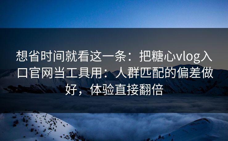 想省时间就看这一条：把糖心vlog入口官网当工具用：人群匹配的偏差做好，体验直接翻倍