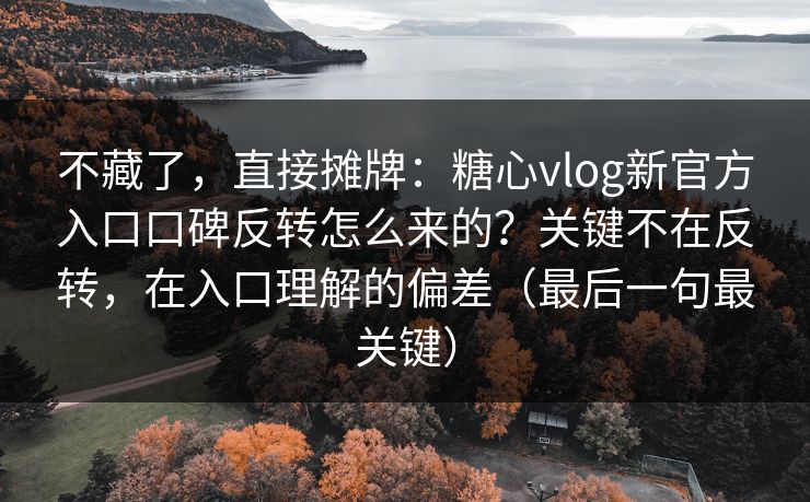 不藏了，直接摊牌：糖心vlog新官方入口口碑反转怎么来的？关键不在反转，在入口理解的偏差（最后一句最关键）