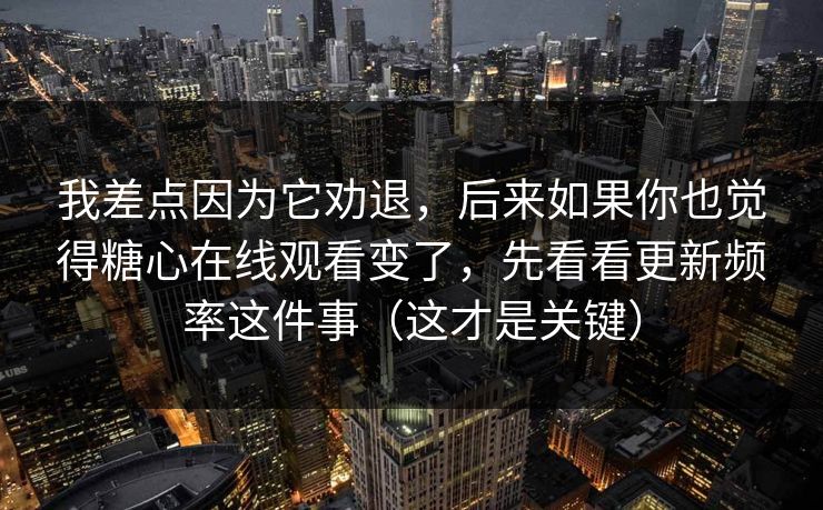 我差点因为它劝退，后来如果你也觉得糖心在线观看变了，先看看更新频率这件事（这才是关键）