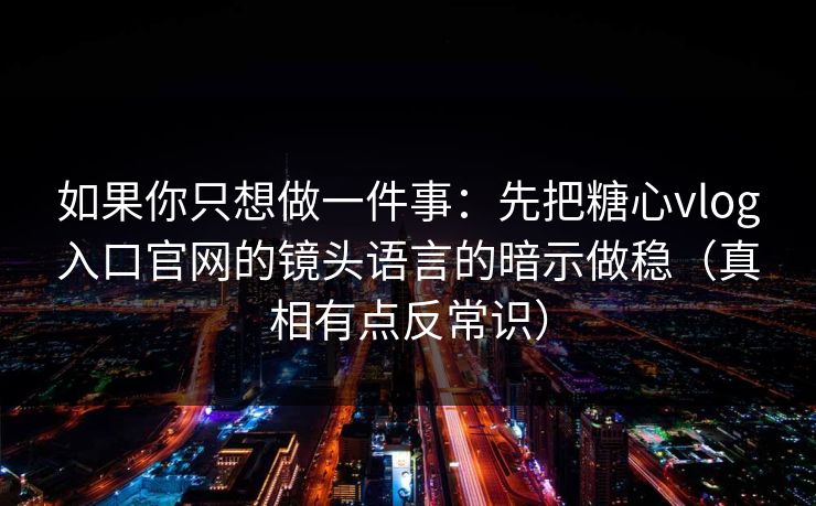 如果你只想做一件事：先把糖心vlog入口官网的镜头语言的暗示做稳（真相有点反常识）
