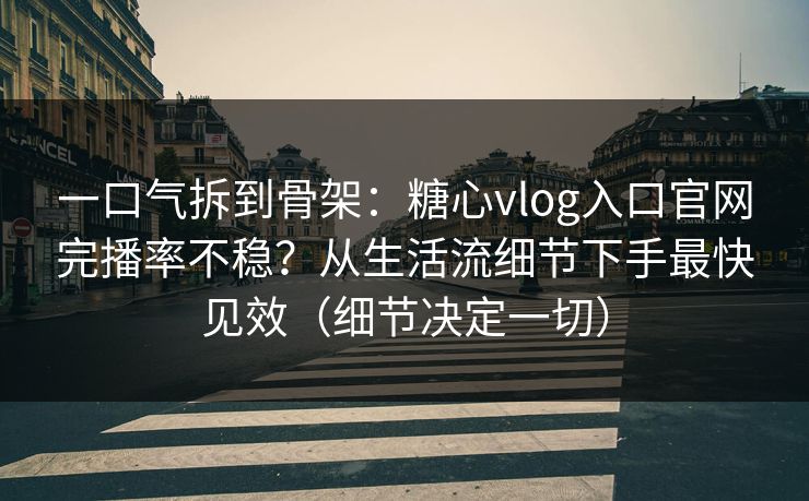 一口气拆到骨架:糖心vlog入口官网完播率不稳?从生活流细节下手最快见效(细节决定一切) 一口气拆到骨架:糖心vlog入口官网完播率不稳?从生活流细节下手最快见效(细节决定一切)