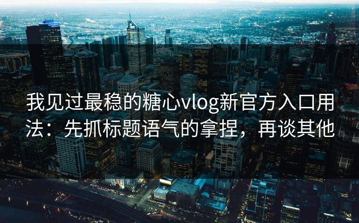 我见过最稳的糖心vlog新官方入口用法：先抓标题语气的拿捏，再谈其他
