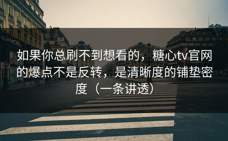 如果你总刷不到想看的，糖心tv官网的爆点不是反转，是清晰度的铺垫密度（一条讲透）