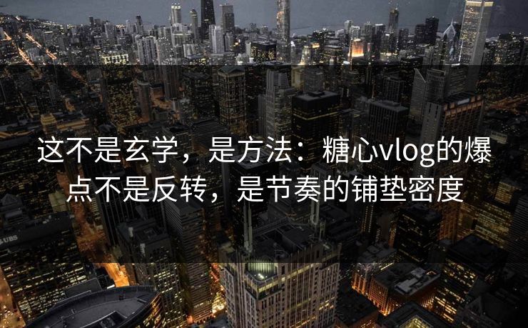 这不是玄学，是方法：糖心vlog的爆点不是反转，是节奏的铺垫密度