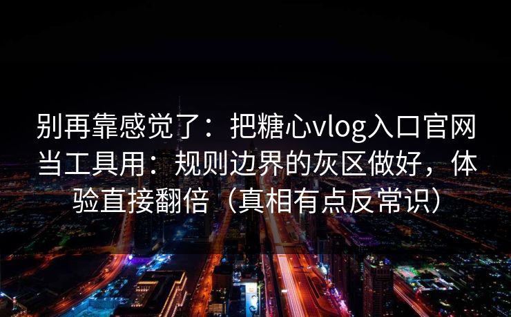 别再靠感觉了:把糖心vlog入口官网当工具用:规则边界的灰区做好,体验直接翻倍(真相有点反常识) 别再靠感觉了:把糖心vlog入口官网当工具用:规则边界的灰区做好,体验直接翻倍(真相有点反常识)