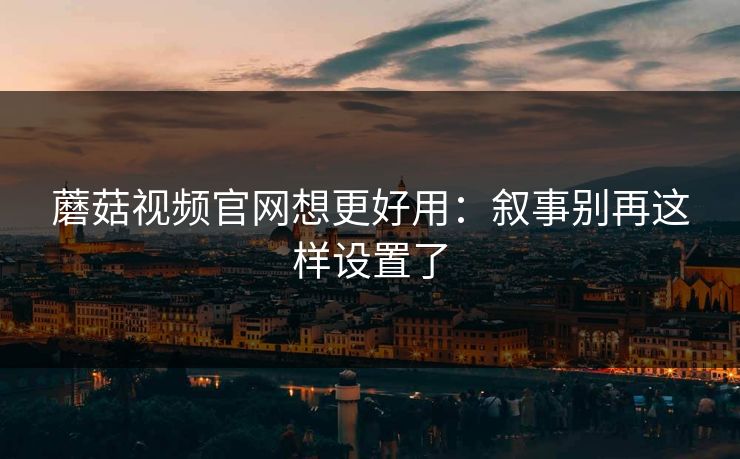 蘑菇视频官网想更好用：叙事别再这样设置了
