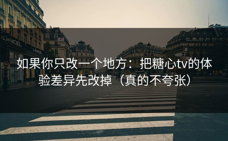 如果你只改一个地方：把糖心tv的体验差异先改掉（真的不夸张）