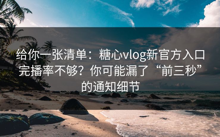 给你一张清单：糖心vlog新官方入口完播率不够？你可能漏了“前三秒”的通知细节