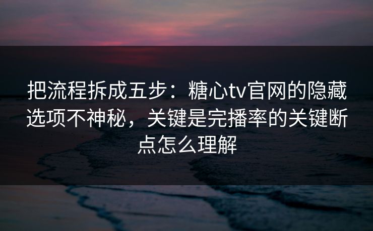 把流程拆成五步：糖心tv官网的隐藏选项不神秘，关键是完播率的关键断点怎么理解