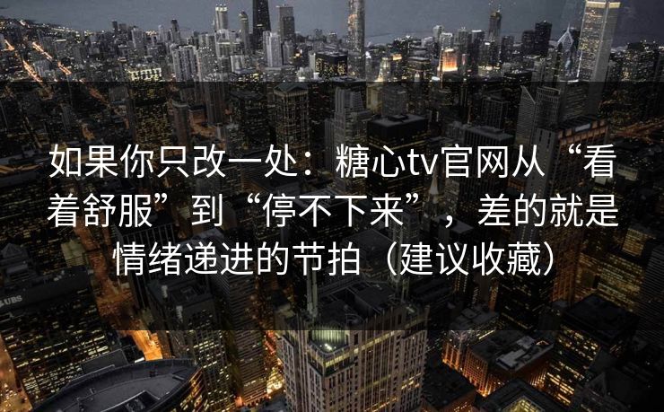 如果你只改一处：糖心tv官网从“看着舒服”到“停不下来”，差的就是情绪递进的节拍（建议收藏）