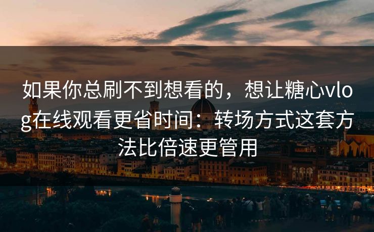 如果你总刷不到想看的,想让糖心vlog在线观看更省时间:转场方式这套方法比倍速更管用 如果你总刷不到想看的,想让糖心vlog在线观看更省时间:转场方式这套方法比倍速更管用
