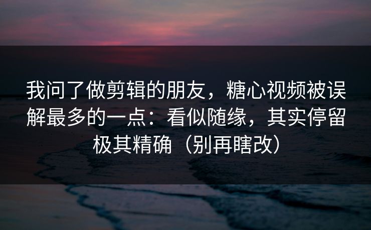 我问了做剪辑的朋友，糖心视频被误解最多的一点：看似随缘，其实停留极其精确（别再瞎改）