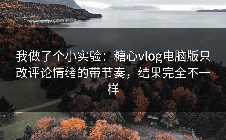 我做了个小实验：糖心vlog电脑版只改评论情绪的带节奏，结果完全不一样