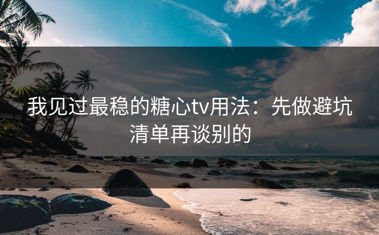我见过最稳的糖心tv用法：先做避坑清单再谈别的