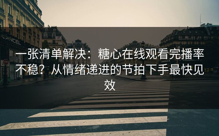 一张清单解决：糖心在线观看完播率不稳？从情绪递进的节拍下手最快见效