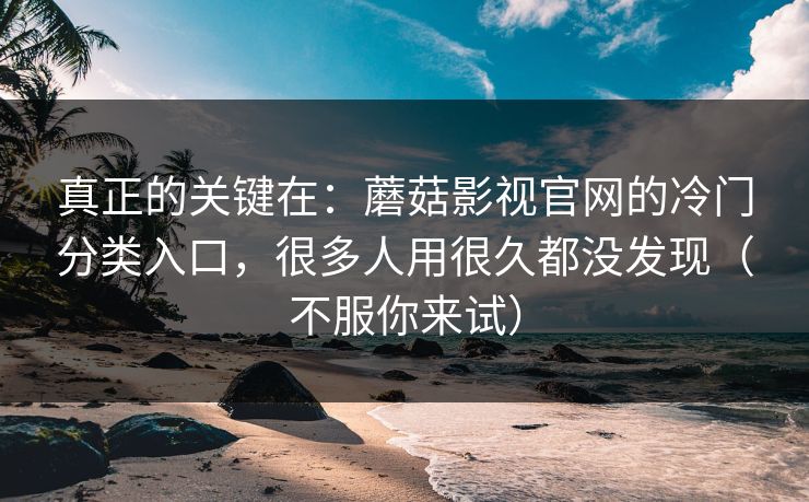 真正的关键在：蘑菇影视官网的冷门分类入口，很多人用很久都没发现（不服你来试）