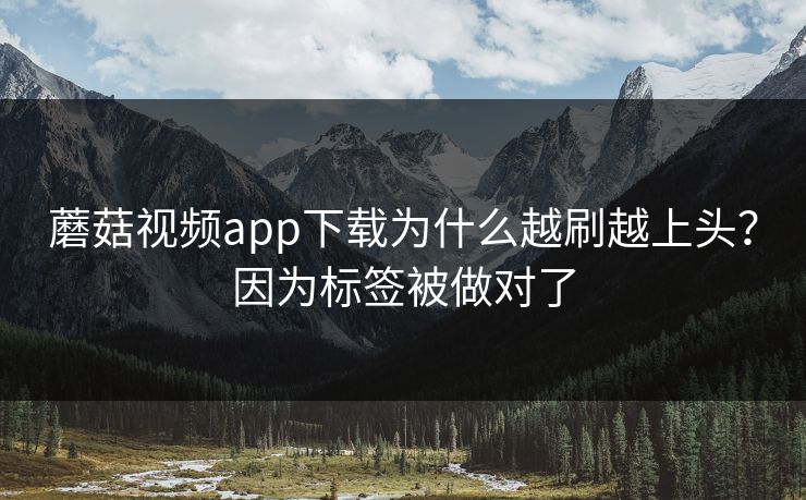 蘑菇视频app下载为什么越刷越上头？因为标签被做对了
