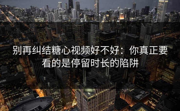 别再纠结糖心视频好不好：你真正要看的是停留时长的陷阱