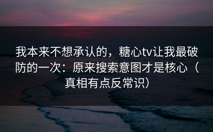 我本来不想承认的，糖心tv让我最破防的一次：原来搜索意图才是核心（真相有点反常识）