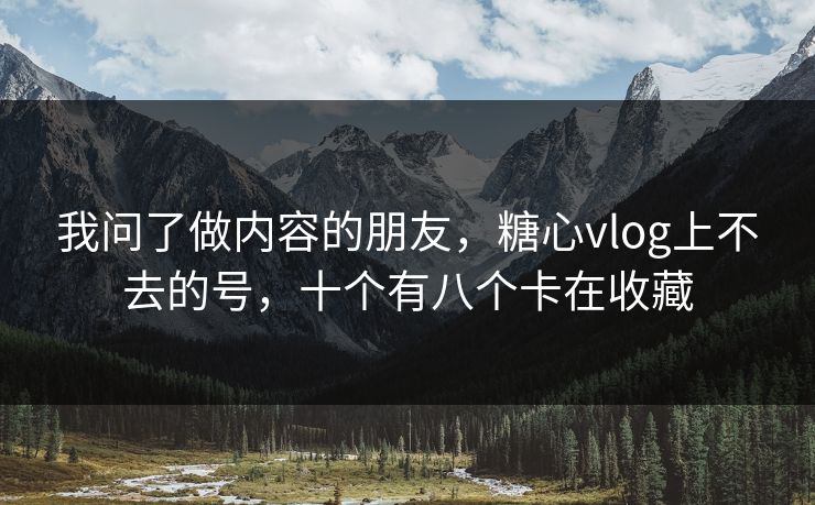 我问了做内容的朋友，糖心vlog上不去的号，十个有八个卡在收藏