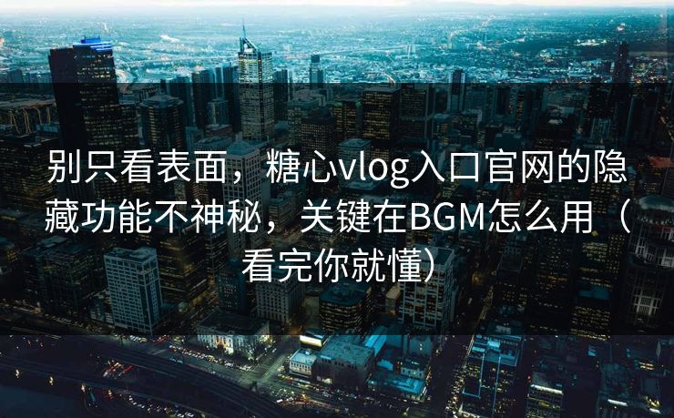别只看表面，糖心vlog入口官网的隐藏功能不神秘，关键在BGM怎么用（看完你就懂）
