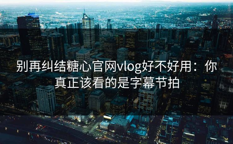 别再纠结糖心官网vlog好不好用：你真正该看的是字幕节拍