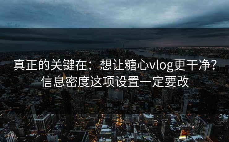 真正的关键在：想让糖心vlog更干净？信息密度这项设置一定要改