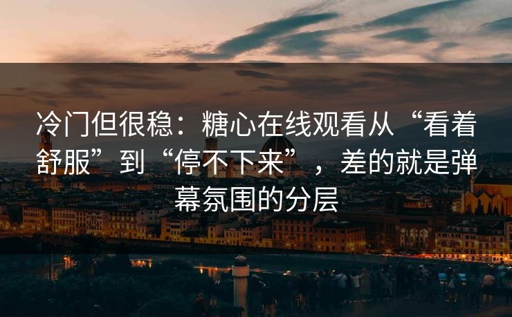 冷门但很稳:糖心在线观看从“看着舒服”到“停不下来”,差的就是弹幕氛围的分层 冷门但很稳:糖心在线观看从“看着舒服”到“停不下来”,差的就是弹幕氛围的分层