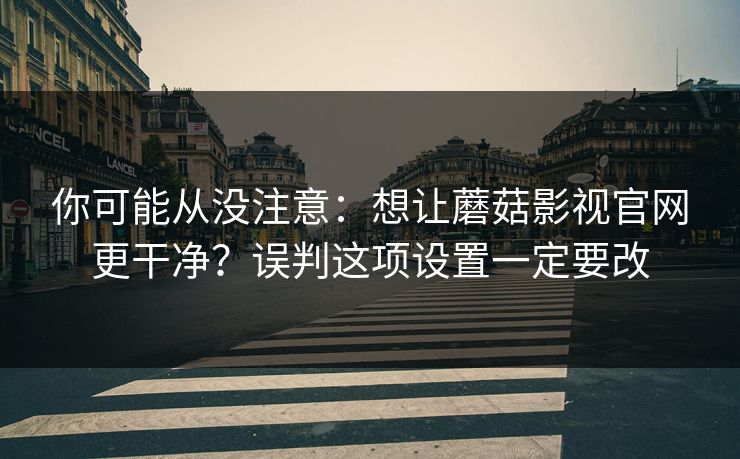 你可能从没注意:想让蘑菇影视官网更干净?误判这项设置一定要改 你可能从没注意:想让蘑菇影视官网更干净?误判这项设置一定要改