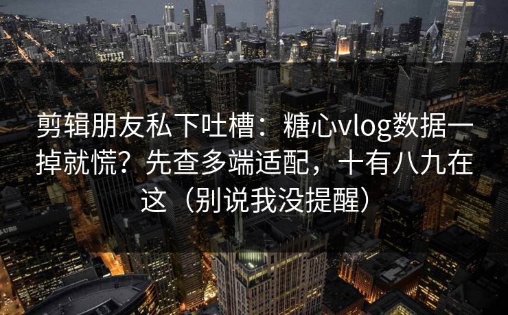 剪辑朋友私下吐槽：糖心vlog数据一掉就慌？先查多端适配，十有八九在这（别说我没提醒）