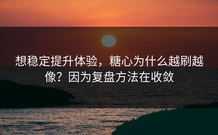 想稳定提升体验,糖心为什么越刷越像?因为复盘方法在收敛 想稳定提升体验,糖心为什么越刷越像?因为复盘方法在收敛