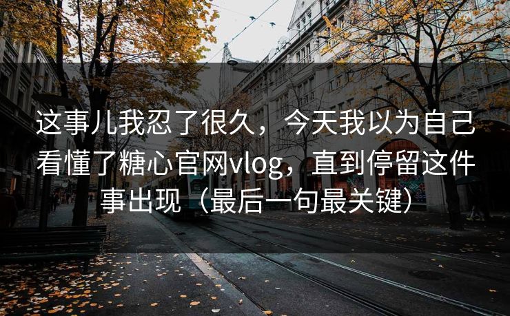 这事儿我忍了很久，今天我以为自己看懂了糖心官网vlog，直到停留这件事出现（最后一句最关键）