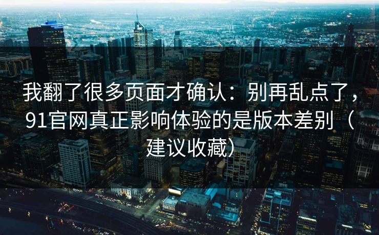 我翻了很多页面才确认:别再乱点了,91官网真正影响体验的是版本差别(建议收藏) 我翻了很多页面才确认:别再乱点了,91官网真正影响体验的是版本差别(建议收藏)