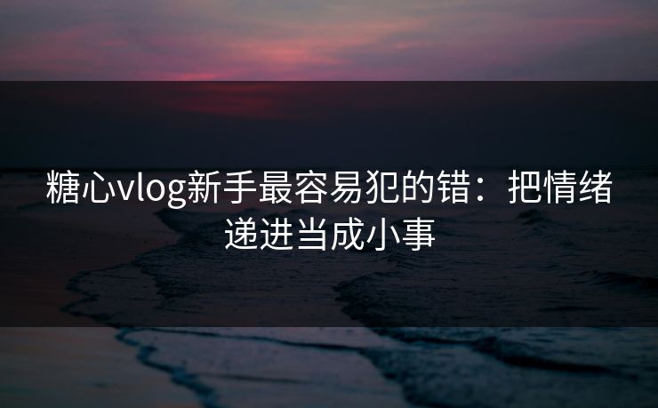 糖心vlog新手最容易犯的错:把情绪递进当成小事 糖心vlog新手最容易犯的错:把情绪递进当成小事