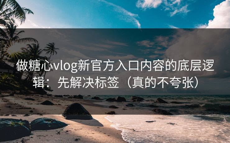 做糖心vlog新官方入口内容的底层逻辑：先解决标签（真的不夸张）