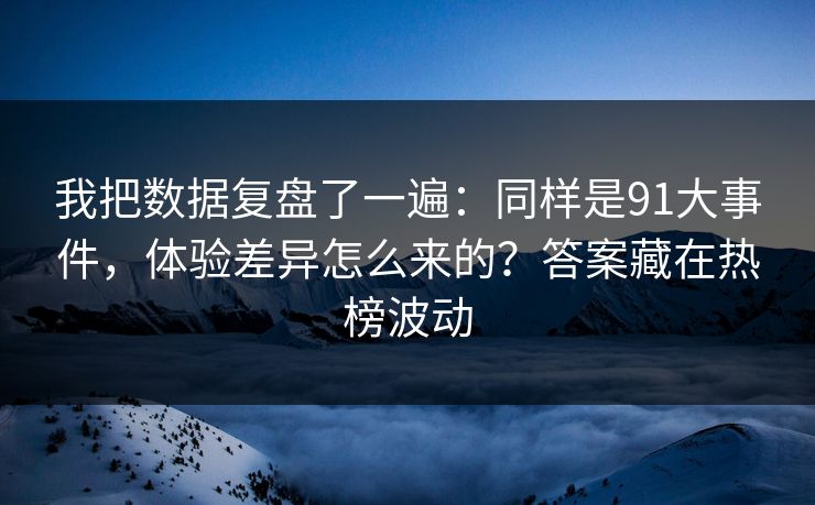 我把数据复盘了一遍:同样是91大事件,体验差异怎么来的?答案藏在热榜波动 我把数据复盘了一遍:同样是91大事件,体验差异怎么来的?答案藏在热榜波动