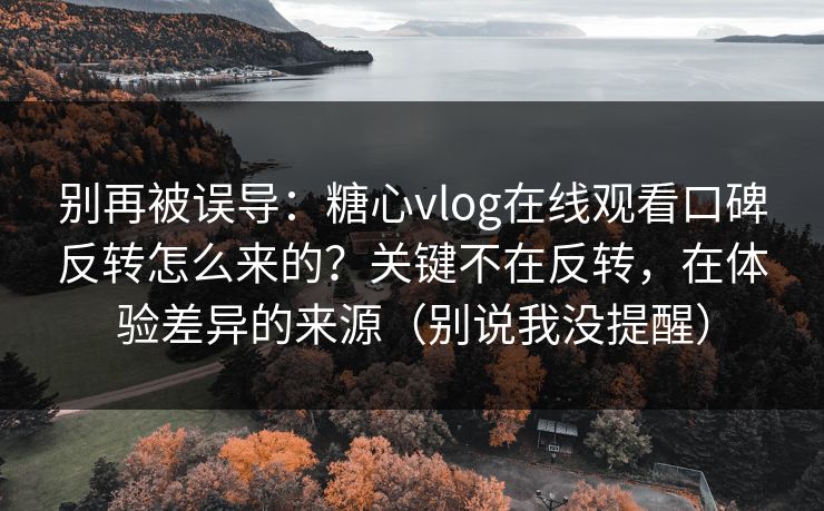 别再被误导:糖心vlog在线观看口碑反转怎么来的?关键不在反转,在体验差异的来源(别说我没提醒) 别再被误导:糖心vlog在线观看口碑反转怎么来的?关键不在反转,在体验差异的来源(别说我没提醒)