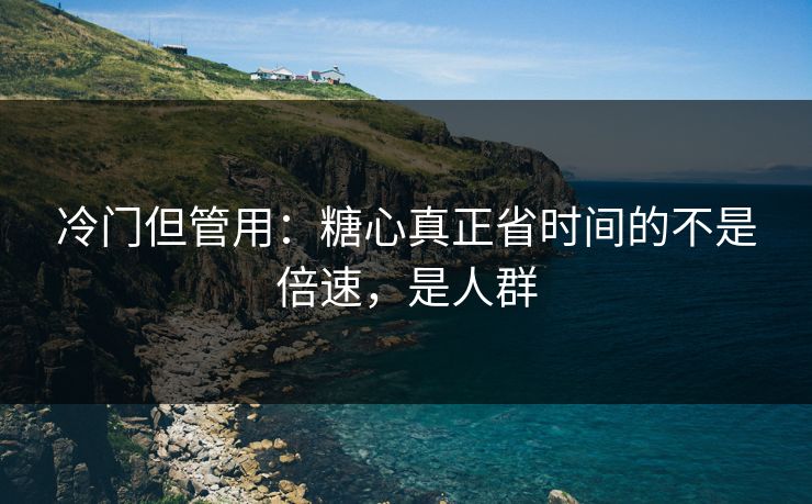 冷门但管用：糖心真正省时间的不是倍速，是人群