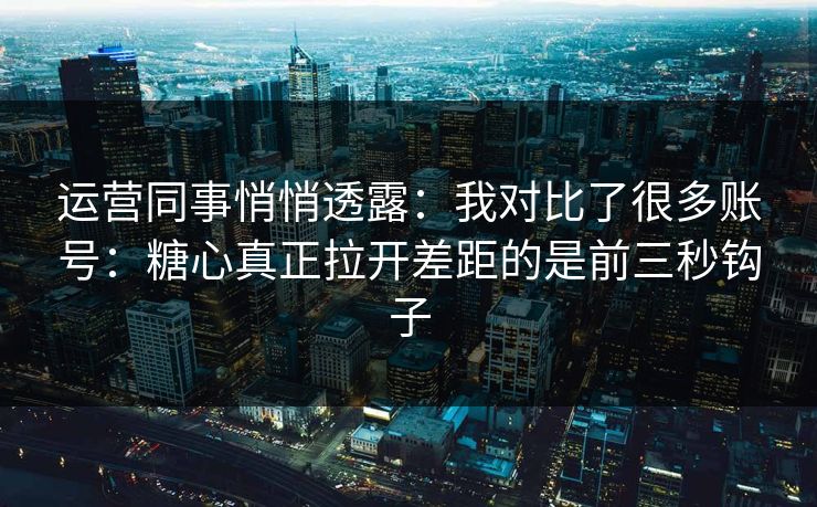 运营同事悄悄透露：我对比了很多账号：糖心真正拉开差距的是前三秒钩子
